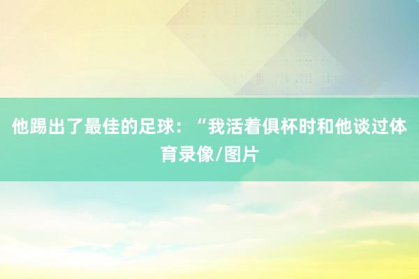他踢出了最佳的足球：“我活着俱杯时和他谈过体育录像/图片