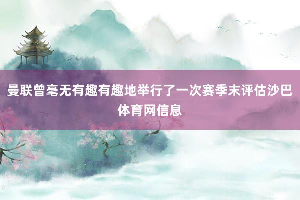 曼联曾毫无有趣有趣地举行了一次赛季末评估沙巴体育网信息