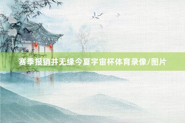 赛季报销并无缘今夏宇宙杯体育录像/图片