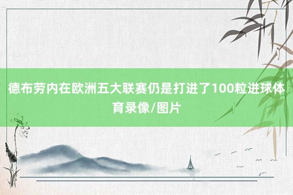 德布劳内在欧洲五大联赛仍是打进了100粒进球体育录像/图片