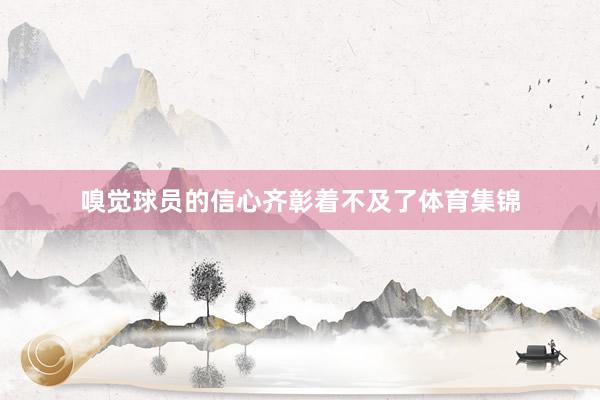 嗅觉球员的信心齐彰着不及了体育集锦
