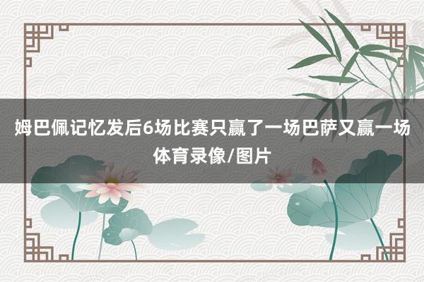 姆巴佩记忆发后6场比赛只赢了一场巴萨又赢一场体育录像/图片