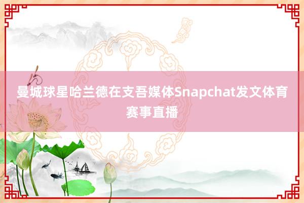 曼城球星哈兰德在支吾媒体Snapchat发文体育赛事直播