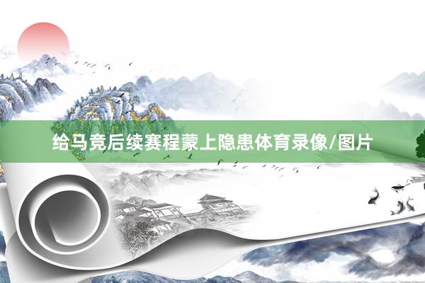 给马竞后续赛程蒙上隐患体育录像/图片
