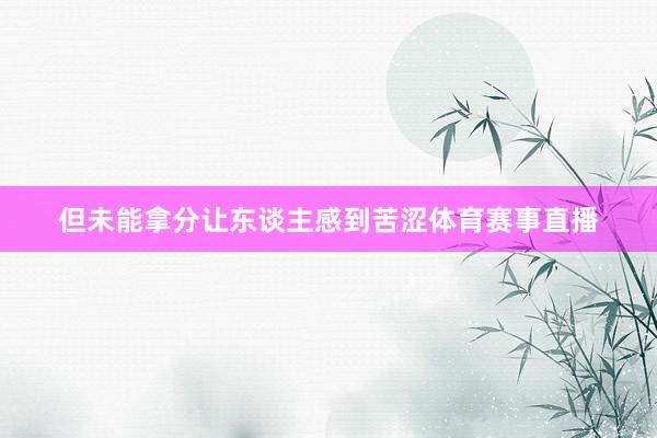但未能拿分让东谈主感到苦涩体育赛事直播