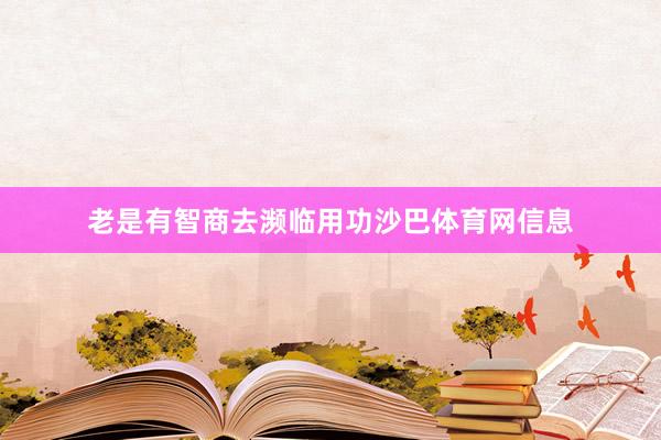 老是有智商去濒临用功沙巴体育网信息