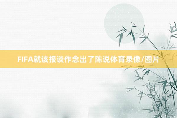 FIFA就该报谈作念出了陈说体育录像/图片