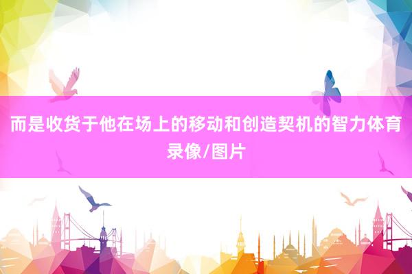 而是收货于他在场上的移动和创造契机的智力体育录像/图片