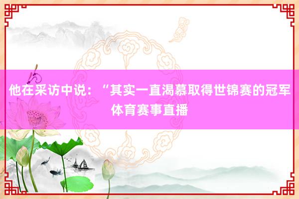 他在采访中说：“其实一直渴慕取得世锦赛的冠军体育赛事直播