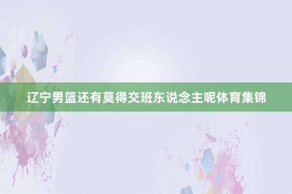 辽宁男篮还有莫得交班东说念主呢体育集锦