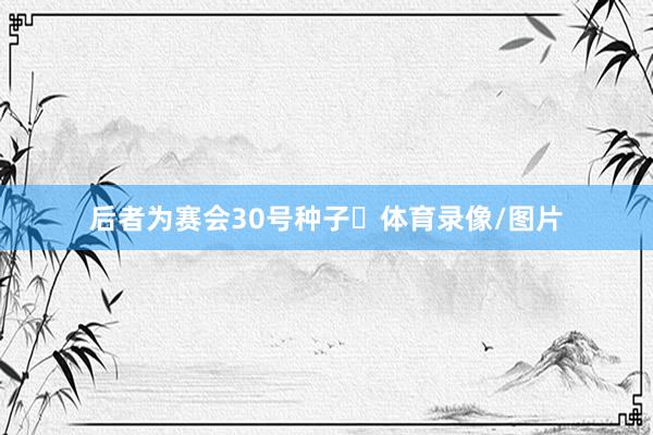 后者为赛会30号种子‌体育录像/图片
