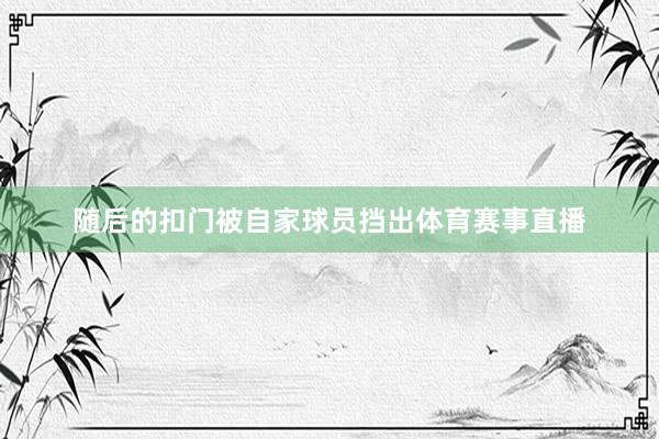 随后的扣门被自家球员挡出体育赛事直播