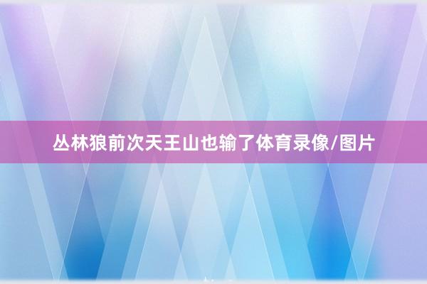 丛林狼前次天王山也输了体育录像/图片