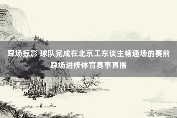 踩场掠影 球队完成在北京工东谈主畅通场的赛前踩场进修体育赛事直播