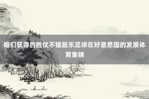 咱们获得的胜仗不错股东足球在好意思国的发展体育集锦