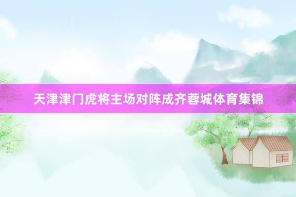 天津津门虎将主场对阵成齐蓉城体育集锦