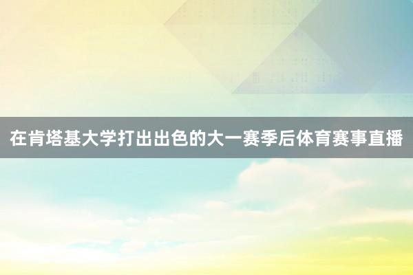 在肯塔基大学打出出色的大一赛季后体育赛事直播