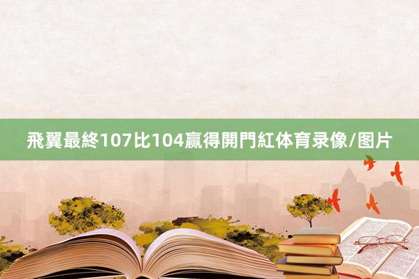 飛翼最終107比104赢得開門紅体育录像/图片