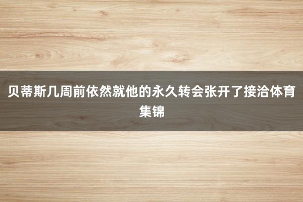 贝蒂斯几周前依然就他的永久转会张开了接洽体育集锦