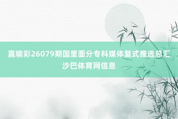 赢输彩26079期国里面分专科媒体复式推选总汇沙巴体育网信息