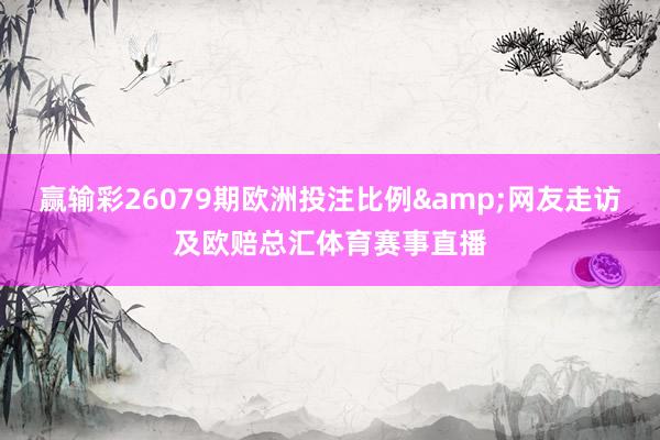 赢输彩26079期欧洲投注比例&网友走访及欧赔总汇体育赛事直播