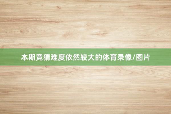 本期竞猜难度依然较大的体育录像/图片