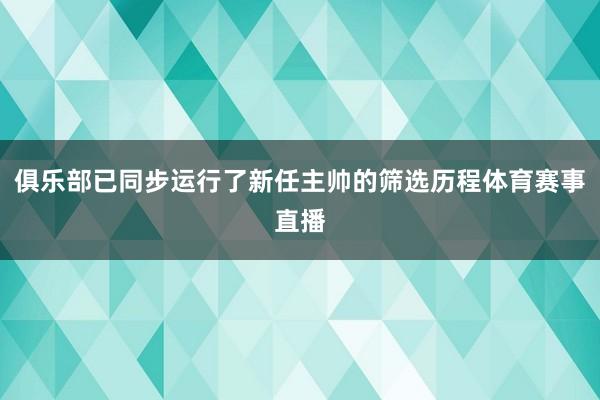 俱乐部已同步运行了新任主帅的筛选历程体育赛事直播