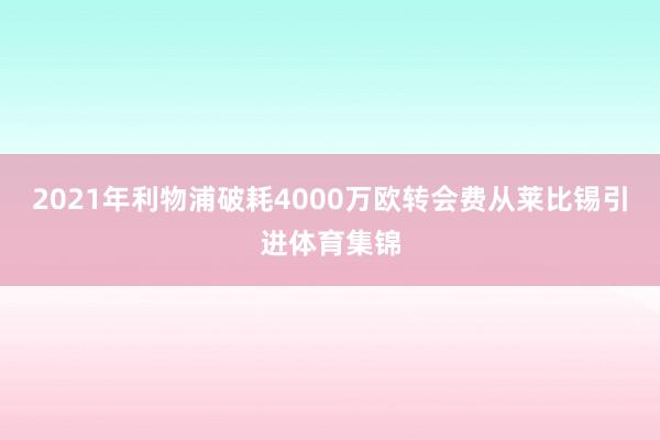 2021年利物浦破耗4000万欧转会费从莱比锡引进体育集锦
