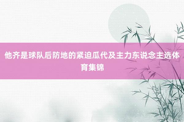 他齐是球队后防地的紧迫瓜代及主力东说念主选体育集锦