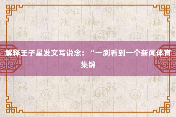 解释王子星发文写说念：“一刹看到一个新闻体育集锦