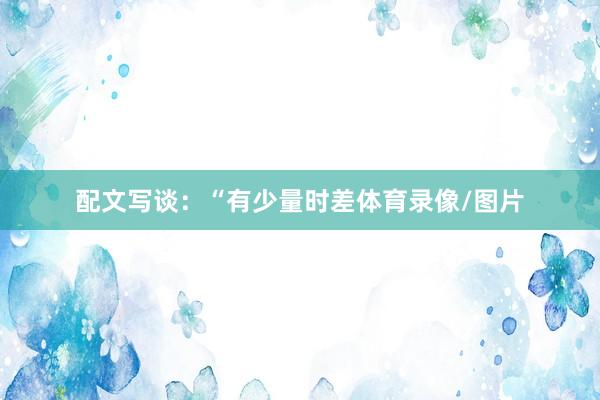 配文写谈：“有少量时差体育录像/图片