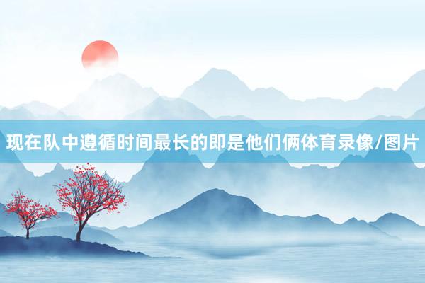 现在队中遵循时间最长的即是他们俩体育录像/图片