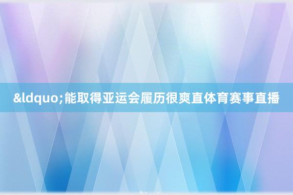 &ldquo;能取得亚运会履历很爽直体育赛事直播