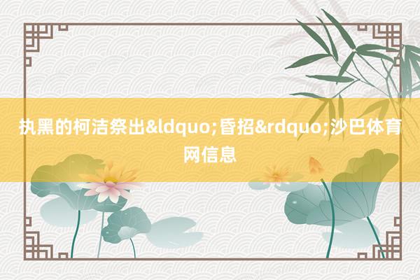 执黑的柯洁祭出&ldquo;昏招&rdquo;沙巴体育网信息