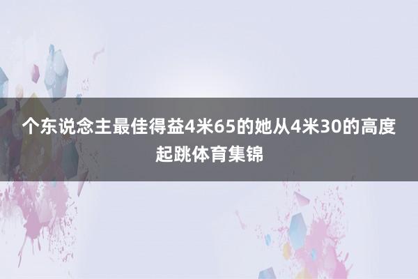 个东说念主最佳得益4米65的她从4米30的高度起跳体育集锦
