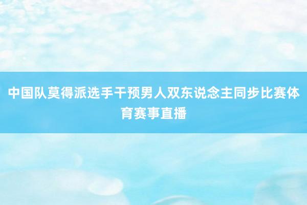 中国队莫得派选手干预男人双东说念主同步比赛体育赛事直播