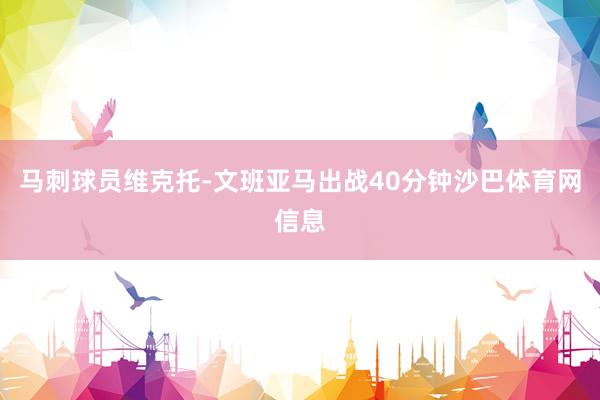 马刺球员维克托-文班亚马出战40分钟沙巴体育网信息