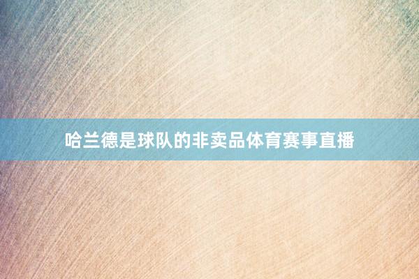 哈兰德是球队的非卖品体育赛事直播
