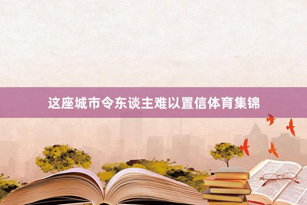 这座城市令东谈主难以置信体育集锦