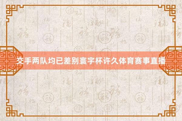 交手两队均已差别寰宇杯许久体育赛事直播