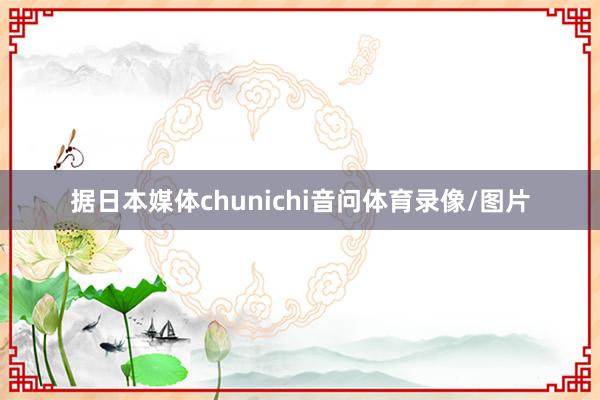 据日本媒体chunichi音问体育录像/图片