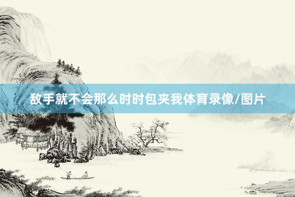 敌手就不会那么时时包夹我体育录像/图片