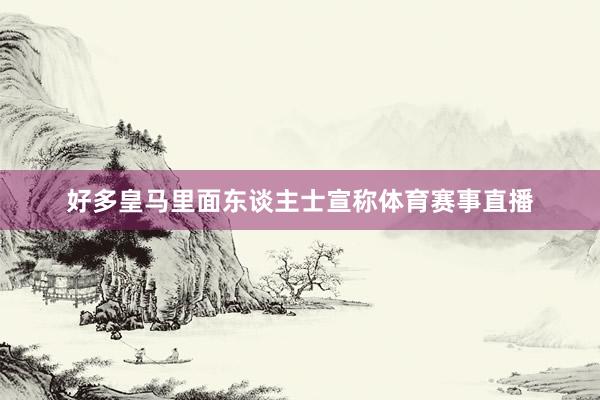 好多皇马里面东谈主士宣称体育赛事直播