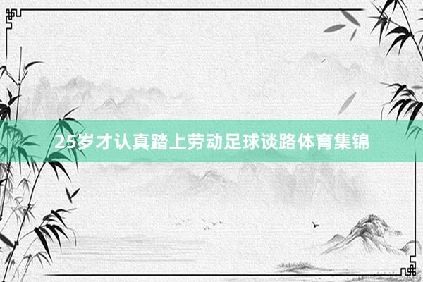 25岁才认真踏上劳动足球谈路体育集锦