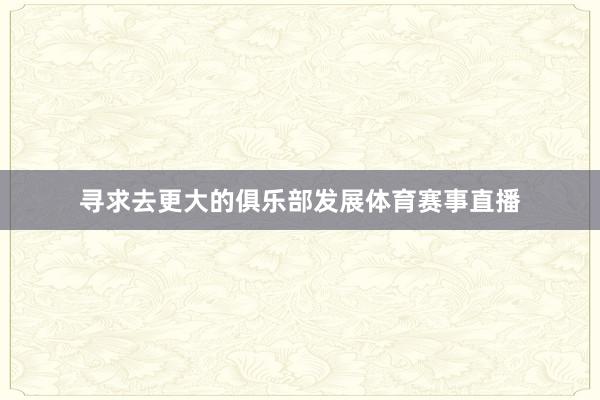 寻求去更大的俱乐部发展体育赛事直播