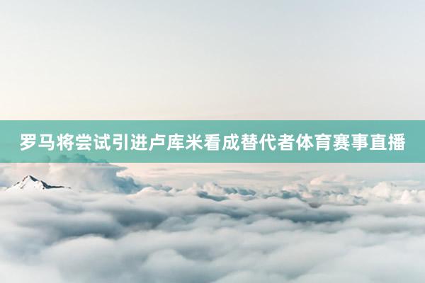 罗马将尝试引进卢库米看成替代者体育赛事直播