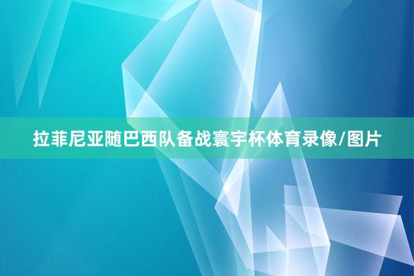拉菲尼亚随巴西队备战寰宇杯体育录像/图片